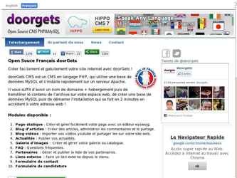 Open Source Français doorGets

Créer facilement et gatuitement votre site internet avec doorGets !
doorGets CMS est un CMS en langage PHP, qui utilise une base de données MySQL et sinstalle rapidement sur un serveur Apache.

Il vous suffit d'avoir un nom de domaine + hebergement puis de transférer le contenu de l'archive sur votre espace web, de créer une base de données MySQL puis de démarrer l'installation qui se fait en 2 minutes en accédant à votre adresse web !

Modules disponible :
Page statique : Créer et gérer facilement votre page avec un éditeur wysiwyg.
Blog darticles : Créer des articles, administrer les commentaires et le partage.
Blog vidéos : Importer vos vidéos youtube et partager les sur votre site web.
Actualités : Publier vos actualités.
Galerie dimages : Créer et gérer votre galerie ou catalogue.
FAQ : Questions fréquentes.
Partenaires : Gérer et publier la liste de vos partenaires.
Liens externe : Faire un lien externe depuis le menu.
Formulaire de contact 
Formulaire de candidature